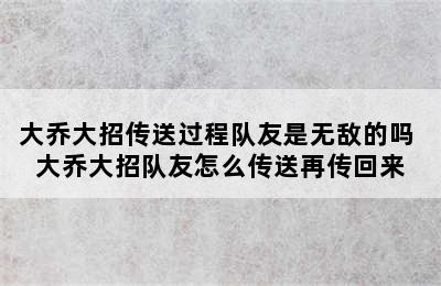 大乔大招传送过程队友是无敌的吗 大乔大招队友怎么传送再传回来